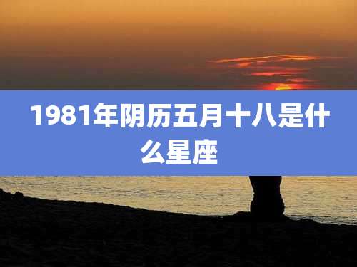 1981年阴历五月十八是什么星座