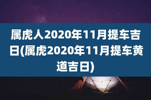 属虎人2020年11月提车吉日(属虎2020年11月提车黄道吉日)