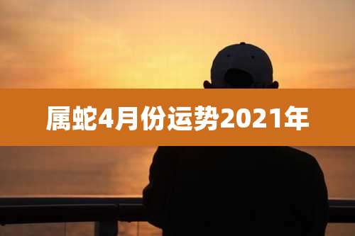 属蛇4月份运势2021年