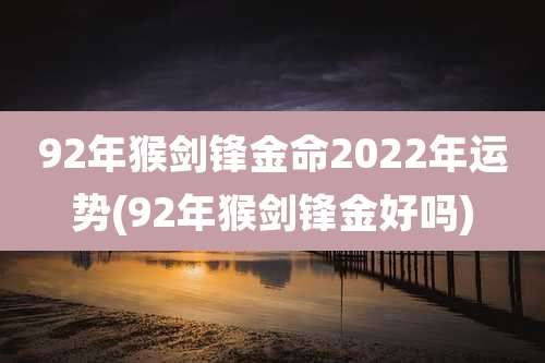 92年猴剑锋金命2022年运势(92年猴剑锋金好吗)