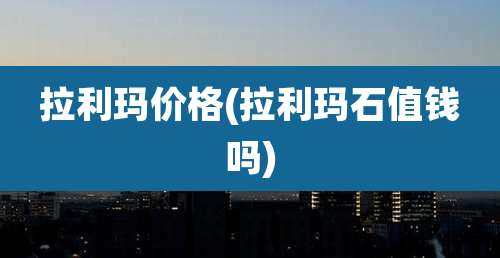 拉利玛价格(拉利玛石值钱吗)