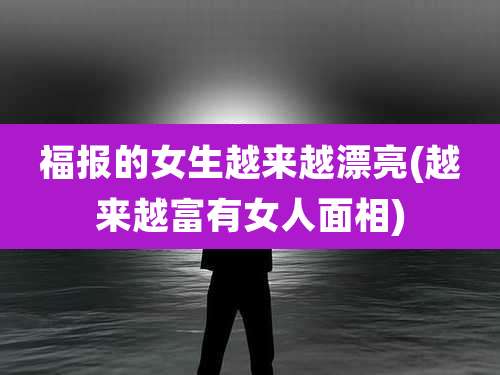 福报的女生越来越漂亮(越来越富有女人面相)