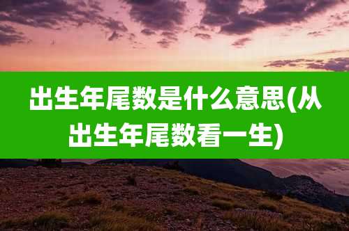 出生年尾数是什么意思(从出生年尾数看一生)