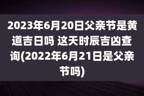 2023年6月20日父亲节是黄道吉日吗 这天时辰吉凶查询(2022年6月21日是父亲节吗)