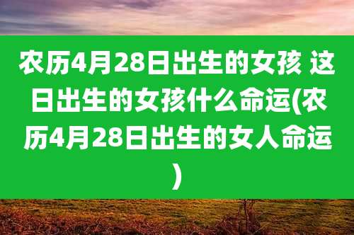 农历4月28日出生的女孩 这日出生的女孩什么命运(农历4月28日出生的女人命运)