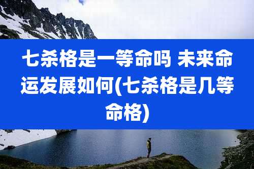 七杀格是一等命吗 未来命运发展如何(七杀格是几等命格)