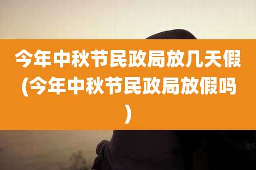 今年中秋节民政局放几天假(今年中秋节民政局放假吗)