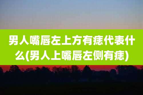 男人嘴唇左上方有痣代表什么(男人上嘴唇左侧有痣)