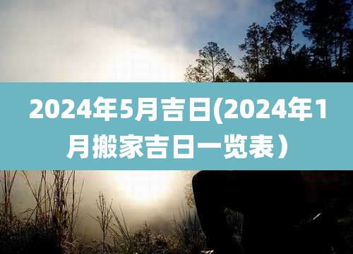 2024年5月吉日(2024年1月搬家吉日一览表)