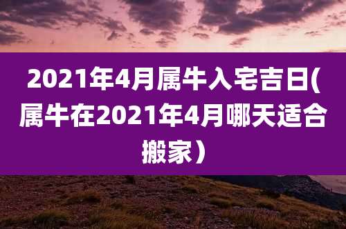 2021年4月属牛入宅吉日(属牛在2021年4月哪天适合搬家)