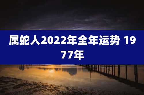 属蛇人2022年全年运势 1977年