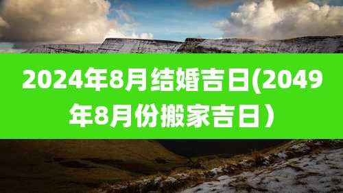 2024年8月结婚吉日(2049年8月份搬家吉日）