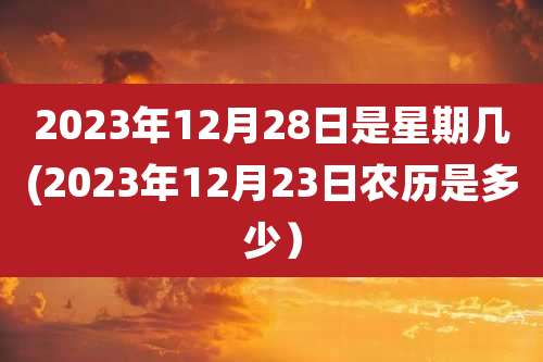 2023年12月28日是星期几(2023年12月23日农历是多少）