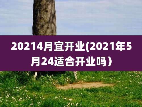 20214月宜开业(2021年5月24适合开业吗）