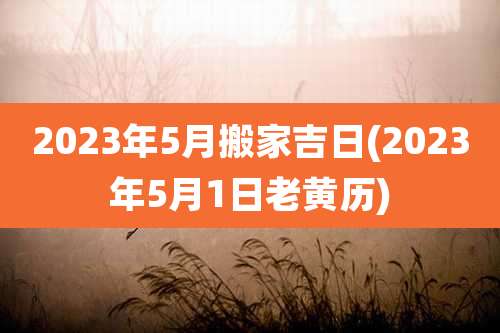 2023年5月搬家吉日(2023年5月1日老黄历)