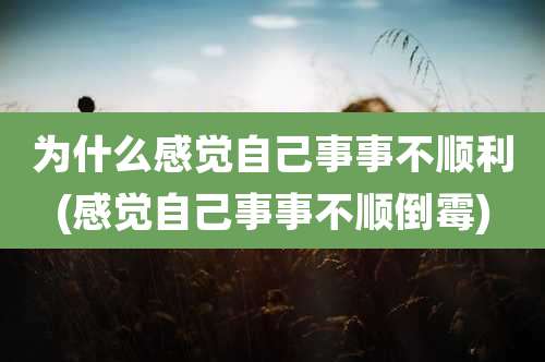 为什么感觉自己事事不顺利(感觉自己事事不顺倒霉)