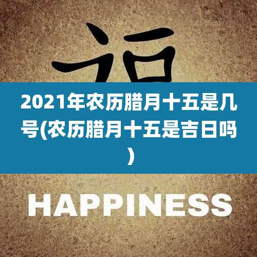 2021年农历腊月十五是几号(农历腊月十五是吉日吗）
