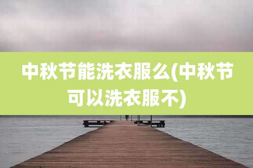 中秋节能洗衣服么(中秋节可以洗衣服不)