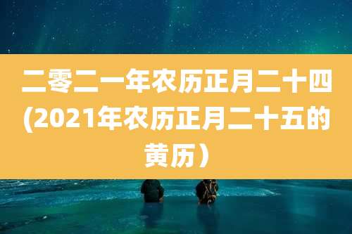 二零二一年农历正月二十四(2021年农历正月二十五的黄历）