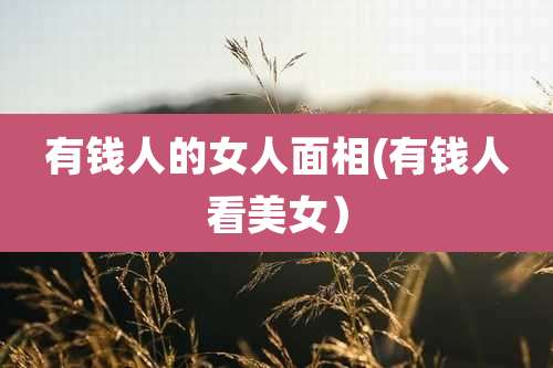 有钱人的女人面相(有钱人看美女）