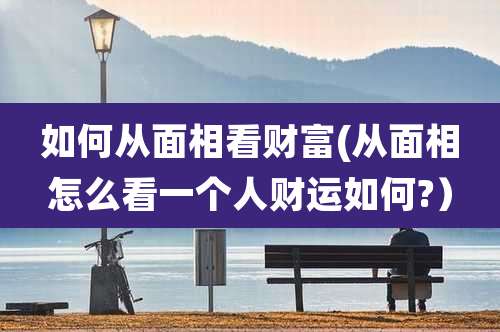 如何从面相看财富(从面相怎么看一个人财运如何?）
