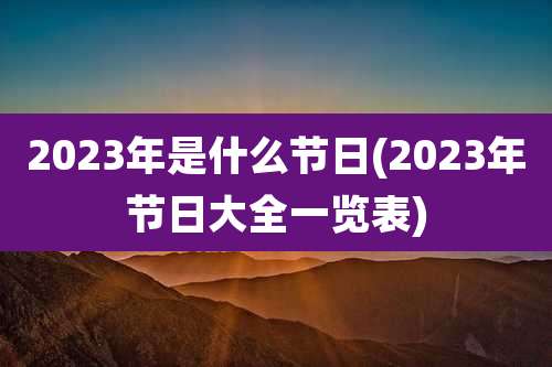 2023年是什么节日(2023年节日大全一览表)