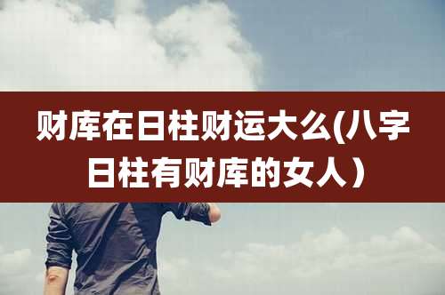 财库在日柱财运大么(八字日柱有财库的女人）