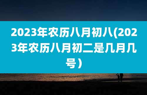 2023年农历八月初八(2023年农历八月初二是几月几号）