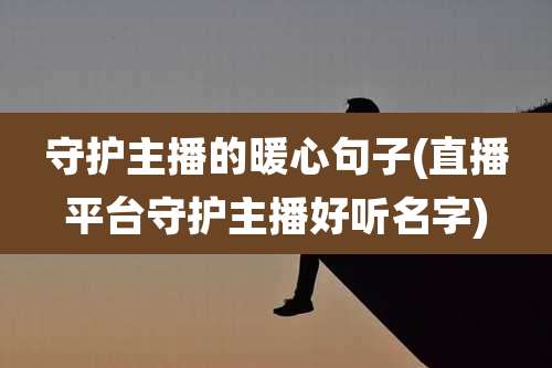 守护主播的暖心句子(直播平台守护主播好听名字)