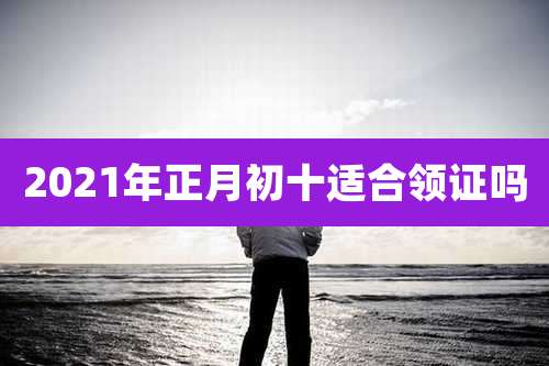 2021年正月初十适合领证吗