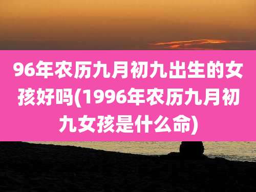 96年农历九月初九出生的女孩好吗(1996年农历九月初九女孩是什么命)
