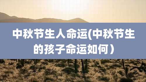 中秋节生人命运(中秋节生的孩子命运如何）