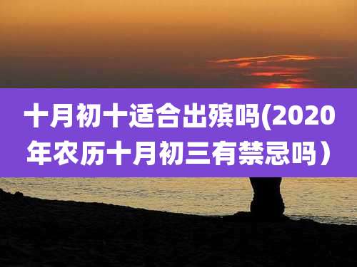 十月初十适合出殡吗(2020年农历十月初三有禁忌吗)