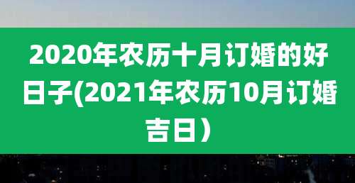 2020年农历十月订婚的好日子(2021年农历10月订婚吉日）