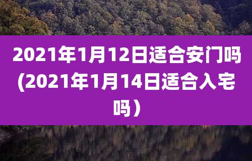 2021年1月12日适合安门吗(2021年1月14日适合入宅吗)