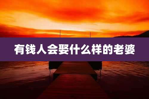 有钱人会娶什么样的老婆