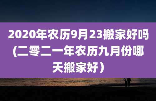 2020年农历9月23搬家好吗(二零二一年农历九月份哪天搬家好)