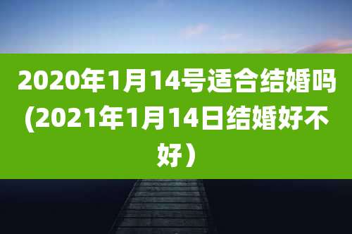 2020年1月14号适合结婚吗(2021年1月14日结婚好不好)