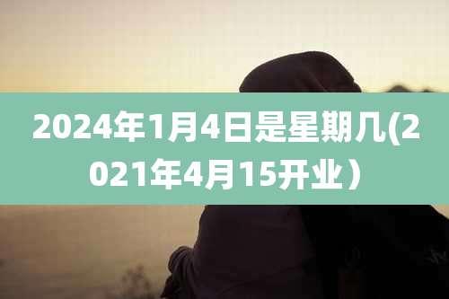 2024年1月4日是星期几(2021年4月15开业)