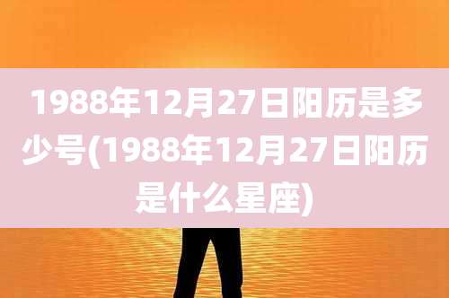 1988年12月27日阳历是多少号(1988年12月27日阳历是什么星座)
