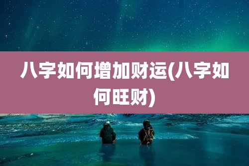 八字如何增加财运(八字如何旺财)