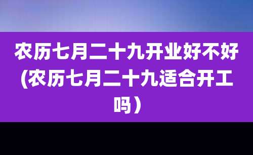 农历七月二十九开业好不好(农历七月二十九适合开工吗)