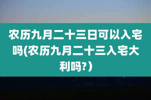 农历九月二十三日可以入宅吗(农历九月二十三入宅大利吗?)