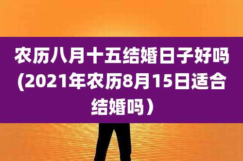 农历八月十五结婚日子好吗(2021年农历8月15日适合结婚吗）