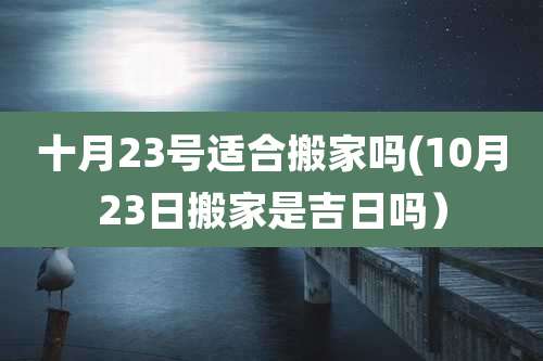十月23号适合搬家吗(10月23日搬家是吉日吗）