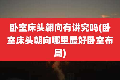 卧室床头朝向有讲究吗(卧室床头朝向哪里最好卧室布局)