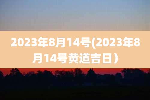 2023年8月14号(2023年8月14号黄道吉日)