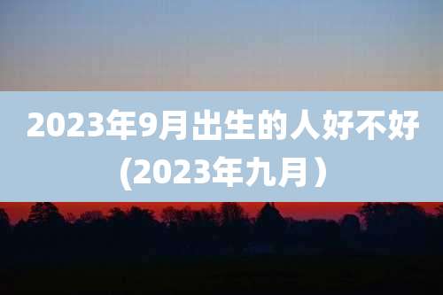 2023年9月出生的人好不好(2023年九月）
