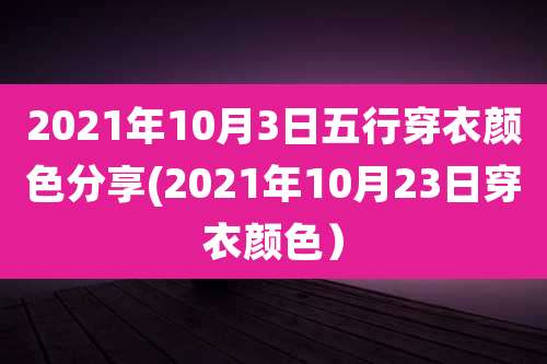2021年10月3日五行穿衣颜色分享(2021年10月23日穿衣颜色）