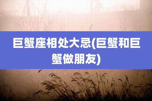 巨蟹座相处大忌(巨蟹和巨蟹做朋友)